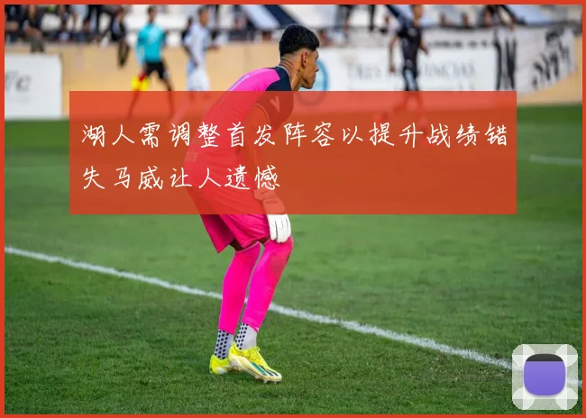 湖人需调整首发阵容以提升战绩错失马威让人遗憾