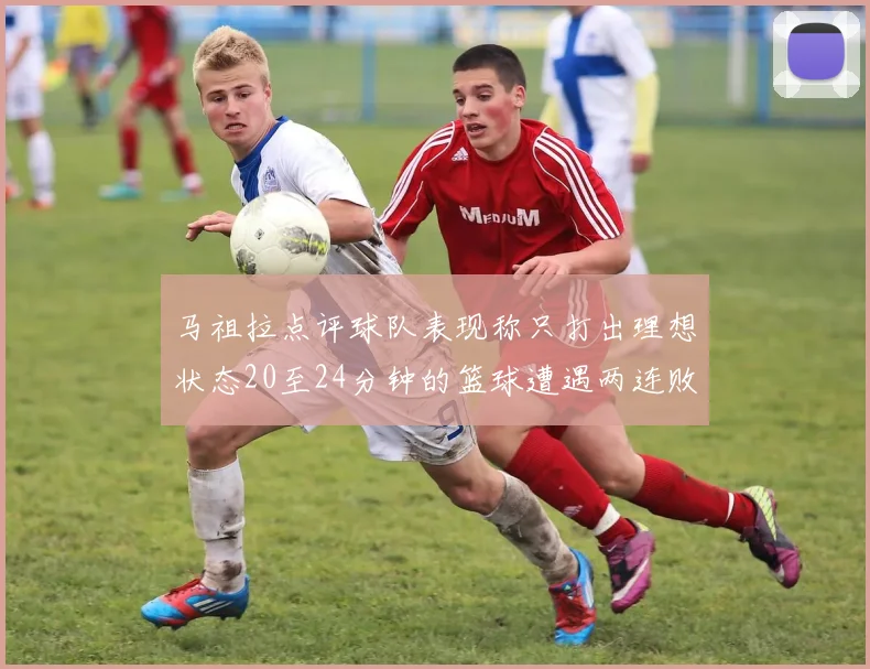 马祖拉点评球队表现称只打出理想状态20至24分钟的篮球遭遇两连败