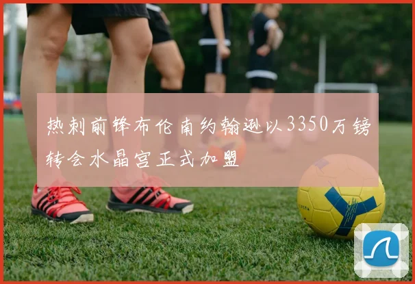 热刺前锋布伦南约翰逊以3350万镑转会水晶宫正式加盟