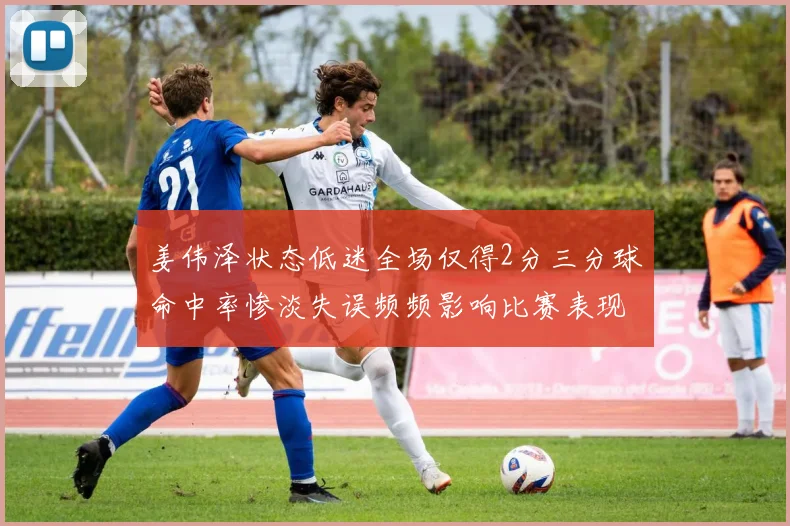 姜伟泽状态低迷全场仅得2分三分球命中率惨淡失误频频影响比赛表现