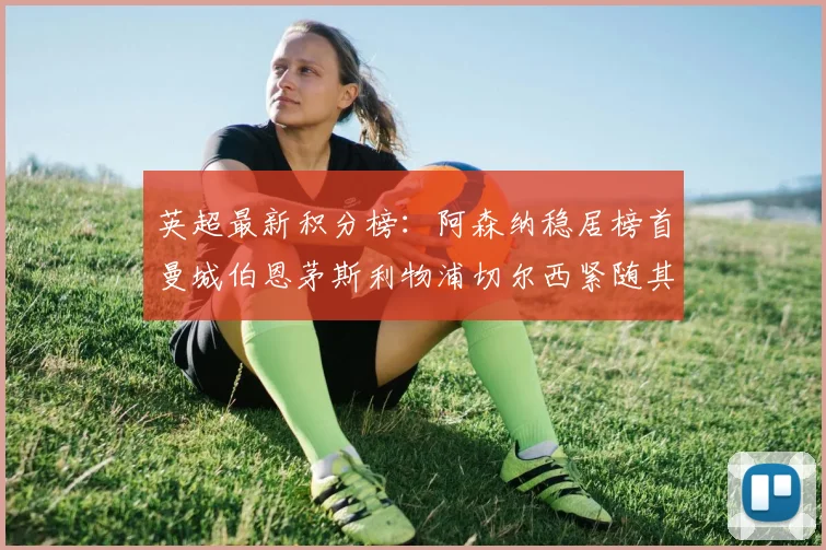 英超最新积分榜：阿森纳稳居榜首曼城伯恩茅斯利物浦切尔西紧随其后