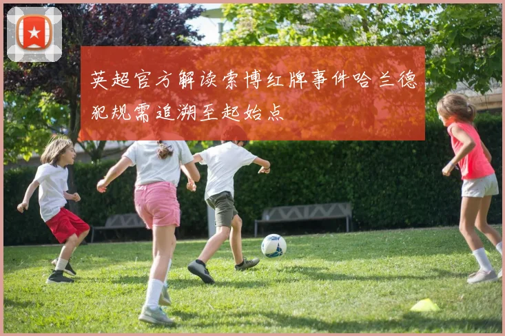 英超官方解读索博红牌事件哈兰德犯规需追溯至起始点