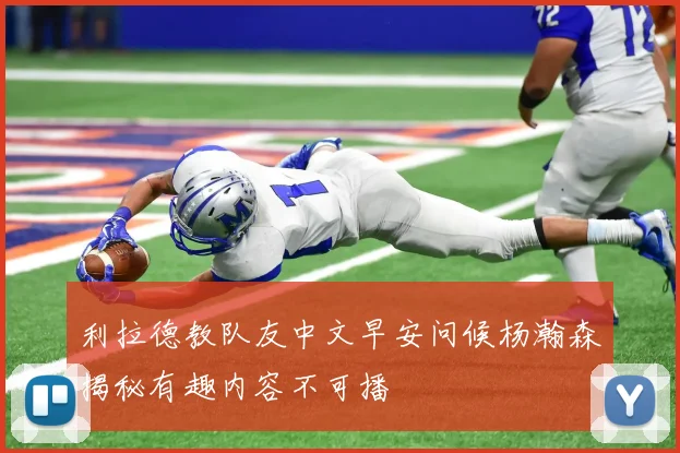 利拉德教队友中文早安问候杨瀚森揭秘有趣内容不可播