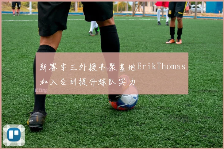 新赛季三外援齐聚基地ErikThomas加入合训提升球队实力
