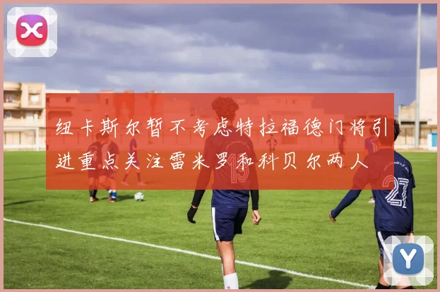纽卡斯尔暂不考虑特拉福德门将引进重点关注雷米罗和科贝尔两人