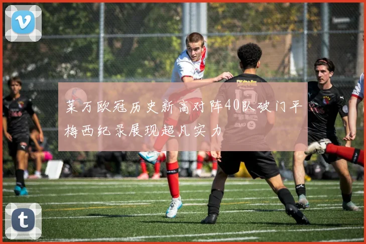 莱万欧冠历史新高对阵40队破门平梅西纪录展现超凡实力