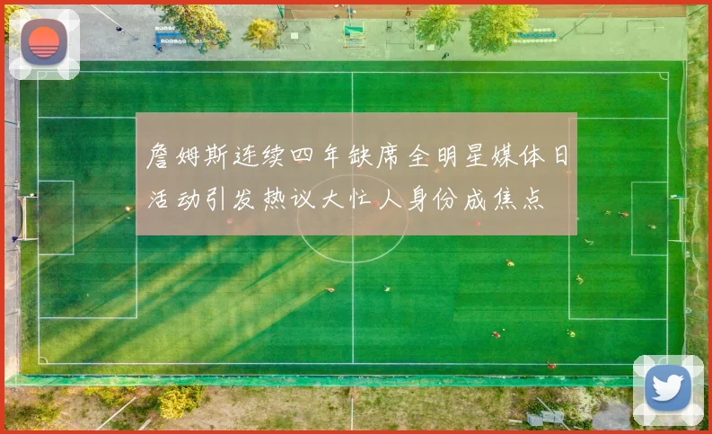 詹姆斯连续四年缺席全明星媒体日活动引发热议大忙人身份成焦点