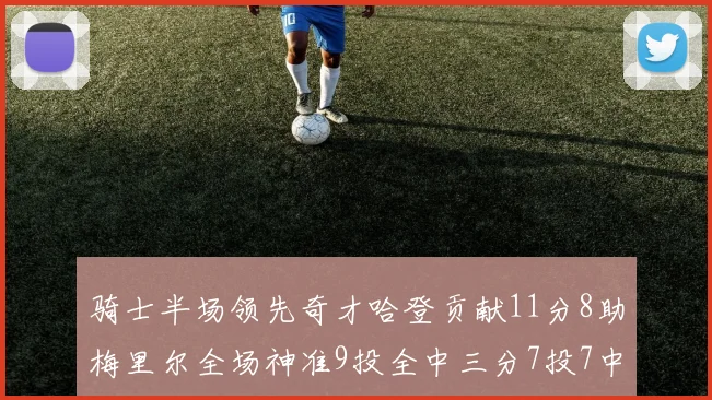 骑士半场领先奇才哈登贡献11分8助梅里尔全场神准9投全中三分7投7中