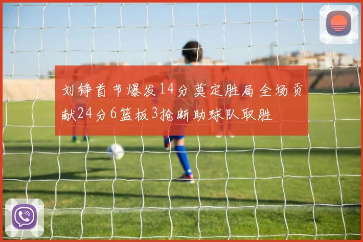 刘铮首节爆发14分奠定胜局全场贡献24分6篮板3抢断助球队取胜