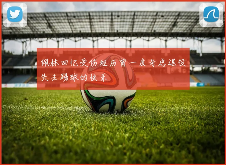 佩林回忆受伤经历曾一度考虑退役失去踢球的快乐