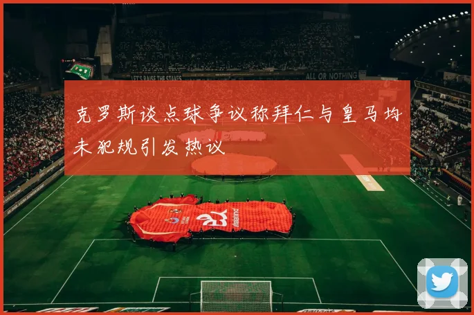 克罗斯谈点球争议称拜仁与皇马均未犯规引发热议