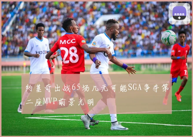 约基奇出战65场几无可能SGA争夺第二座MVP前景光明