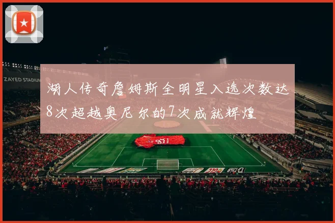 湖人传奇詹姆斯全明星入选次数达8次超越奥尼尔的7次成就辉煌