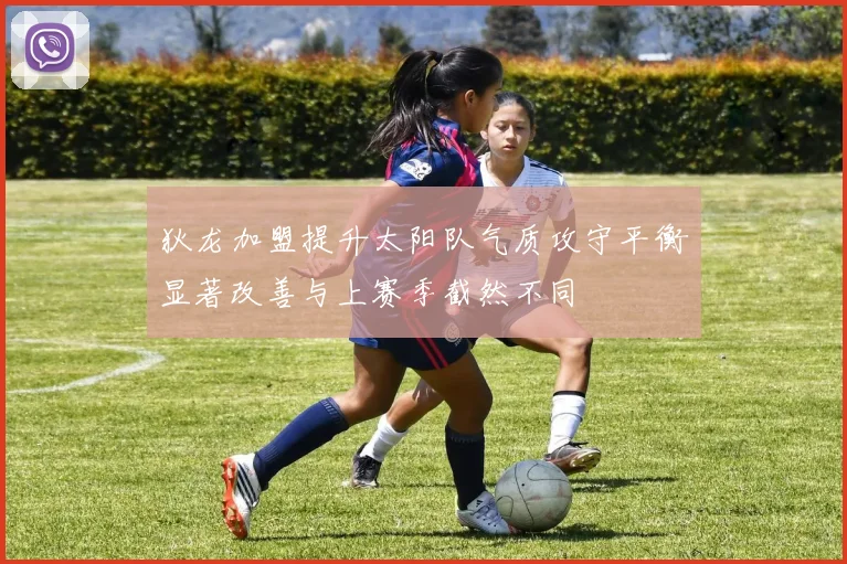 狄龙加盟提升太阳队气质攻守平衡显著改善与上赛季截然不同