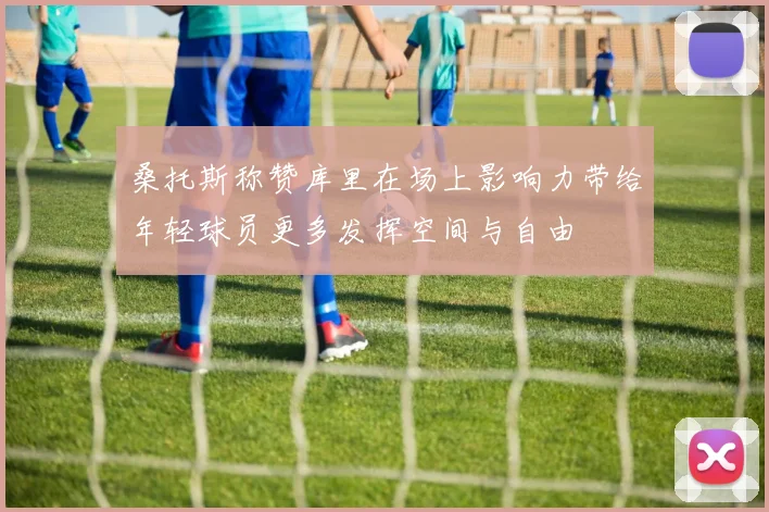 桑托斯称赞库里在场上影响力带给年轻球员更多发挥空间与自由