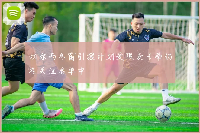 切尔西冬窗引援计划受限麦卡蒂仍在关注名单中