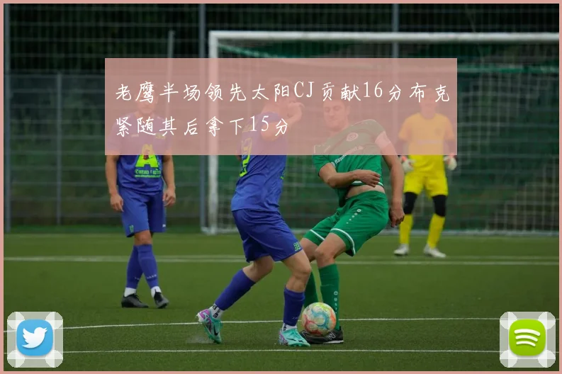 老鹰半场领先太阳CJ贡献16分布克紧随其后拿下15分