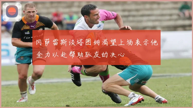 冈萨雷斯谈塔图姆渴望上场表示他全力以赴帮助队友的决心