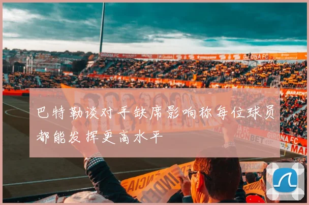 巴特勒谈对手缺席影响称每位球员都能发挥更高水平