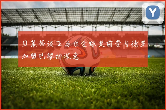 贝莱蒂谈亚马尔金球奖前景与德罗加盟巴黎的深意