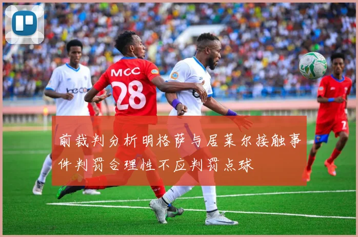 前裁判分析明格萨与居莱尔接触事件判罚合理性不应判罚点球