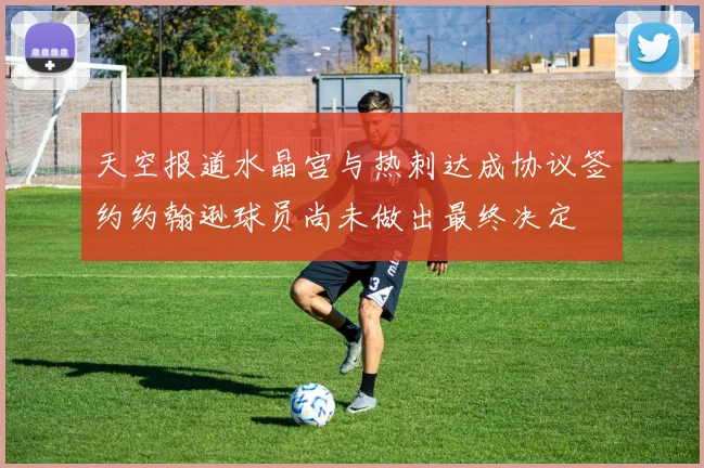 天空报道水晶宫与热刺达成协议签约约翰逊球员尚未做出最终决定