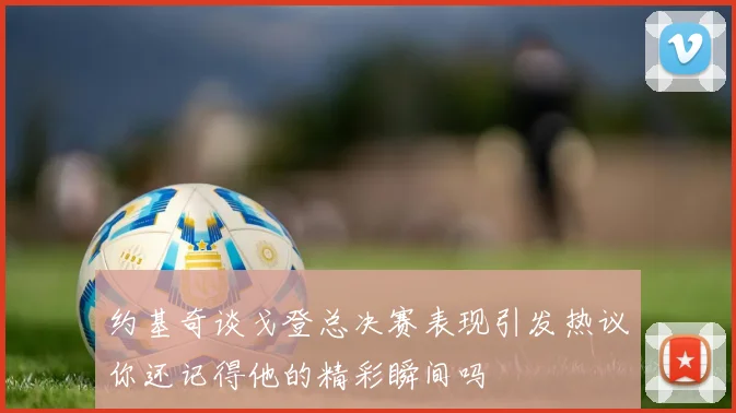 约基奇谈戈登总决赛表现引发热议你还记得他的精彩瞬间吗