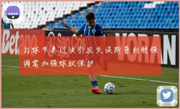 打球节奏过快引发失误斯普利特强调需加强球权保护