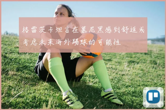 格雷茨卡坦言在慕尼黑感到舒适或考虑未来海外踢球的可能性