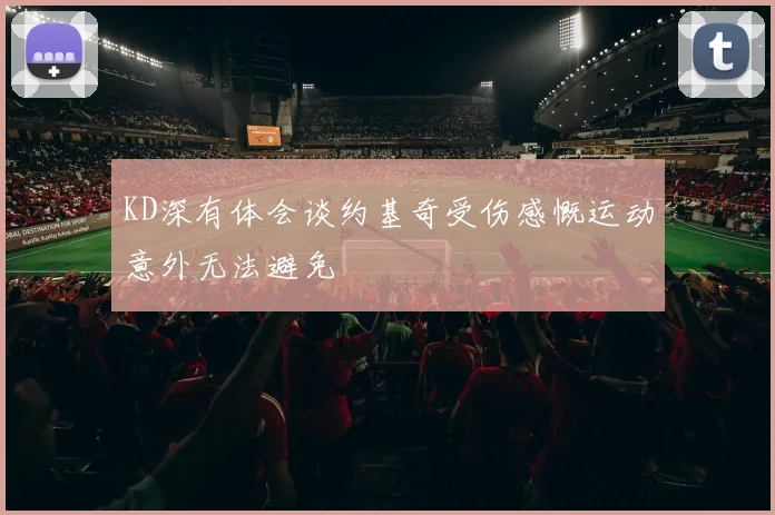 KD深有体会谈约基奇受伤感慨运动意外无法避免