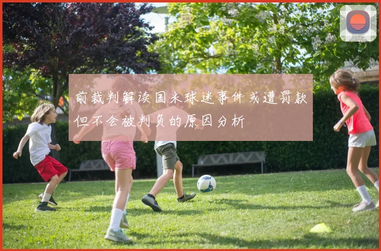 前裁判解读国米球迷事件或遭罚款但不会被判负的原因分析
