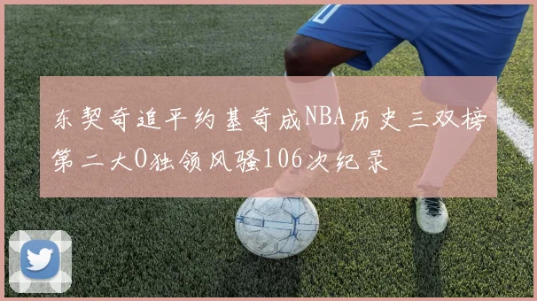 东契奇追平约基奇成NBA历史三双榜第二大O独领风骚106次纪录