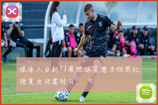 媒体人分析VJ展现球星潜力但恩比德复出仍需时日