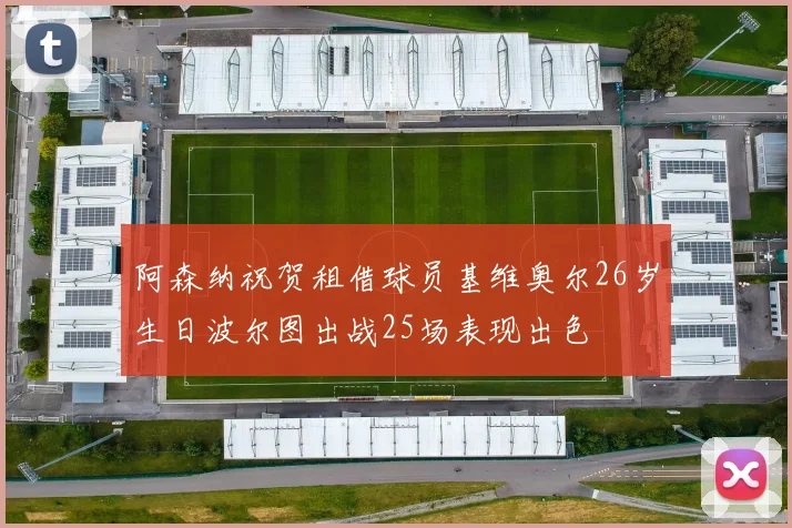 阿森纳祝贺租借球员基维奥尔26岁生日波尔图出战25场表现出色