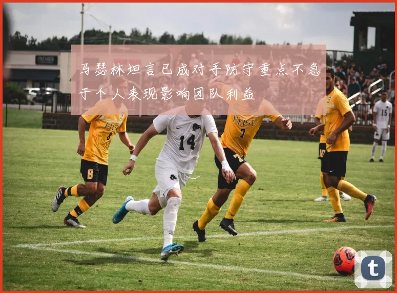 马瑟林坦言已成对手防守重点不急于个人表现影响团队利益