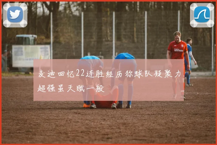 麦迪回忆22连胜经历称球队凝聚力超强虽天赋一般