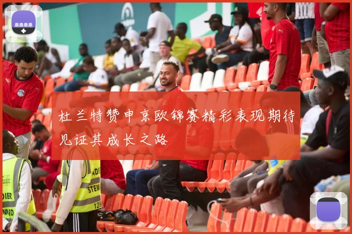 杜兰特赞申京欧锦赛精彩表现期待见证其成长之路